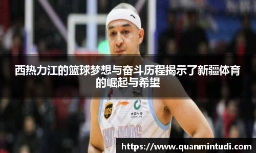 悟空体育西热力江的篮球梦想与奋斗历程揭示了新疆体育的崛起与希望